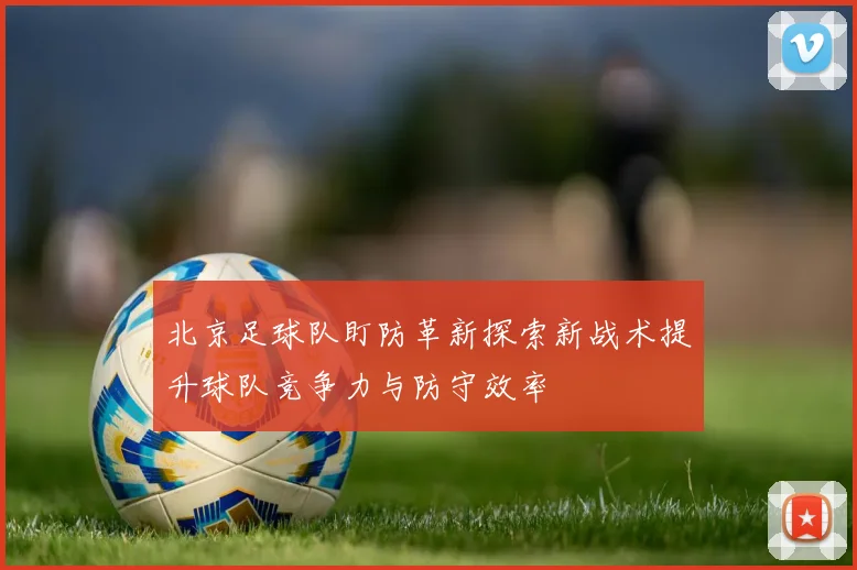 北京足球队盯防革新探索新战术提升球队竞争力与防守效率
