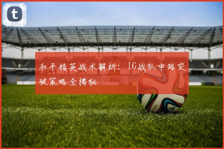 和平精英战术解析：IG战队中路突破策略全揭秘