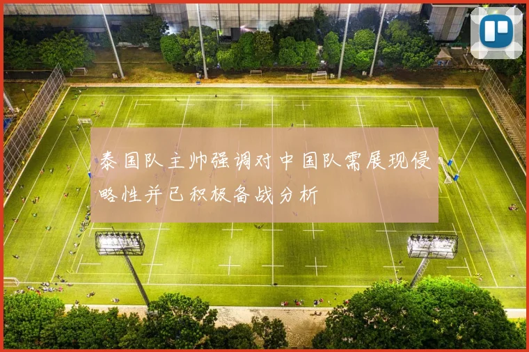 泰国队主帅强调对中国队需展现侵略性并已积极备战分析