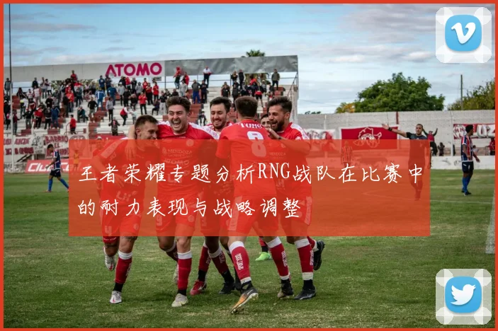 王者荣耀专题分析RNG战队在比赛中的耐力表现与战略调整
