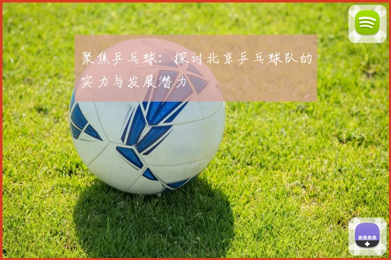 聚焦乒乓球：探讨北京乒乓球队的实力与发展潜力