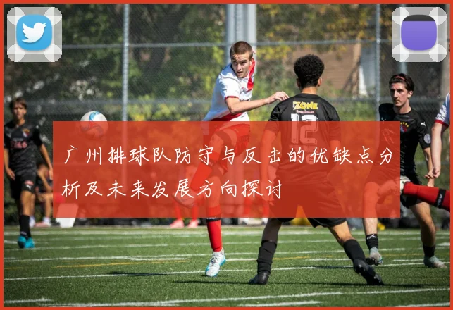 广州排球队防守与反击的优缺点分析及未来发展方向探讨