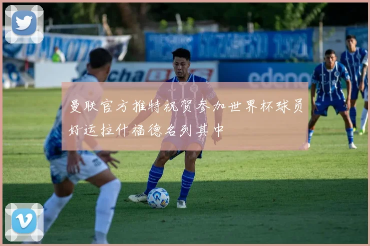 曼联官方推特祝贺参加世界杯球员好运拉什福德名列其中