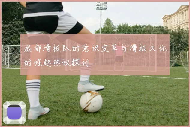 成都滑板队的意识变革与滑板文化的崛起热议探讨