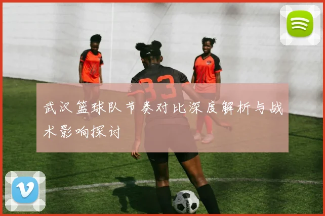 武汉篮球队节奏对比深度解析与战术影响探讨