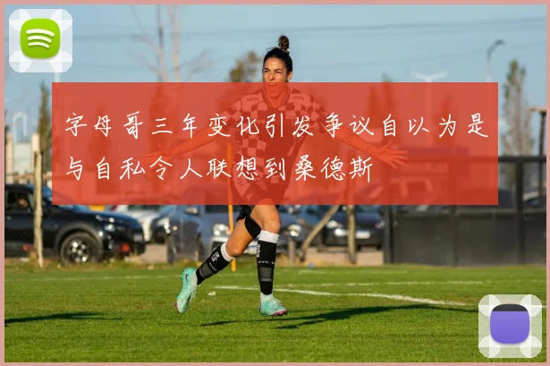 字母哥三年变化引发争议自以为是与自私令人联想到桑德斯