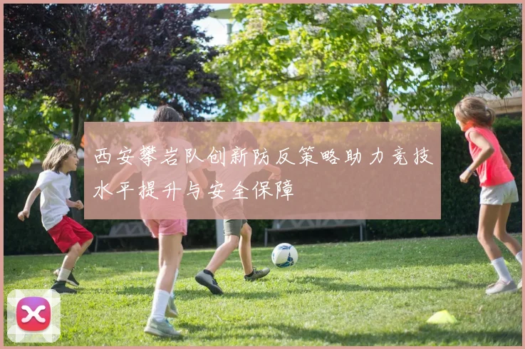 西安攀岩队创新防反策略助力竞技水平提升与安全保障