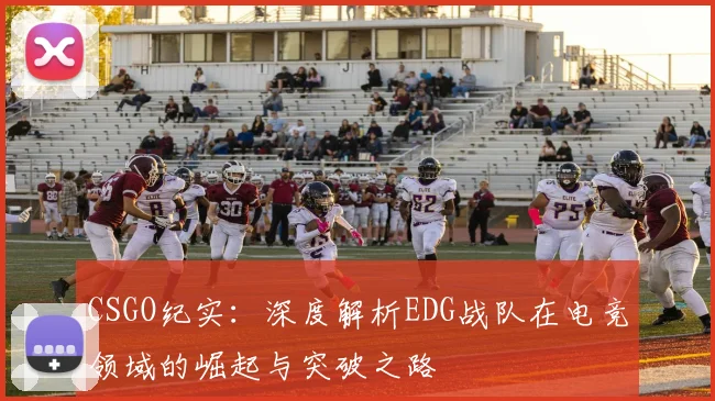 CSGO纪实：深度解析EDG战队在电竞领域的崛起与突破之路