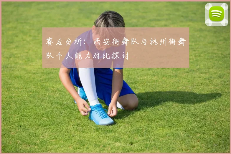 赛后分析：西安街舞队与杭州街舞队个人能力对比探讨