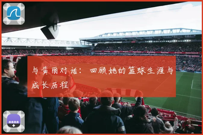 与黄丽对话：回顾她的篮球生涯与成长历程