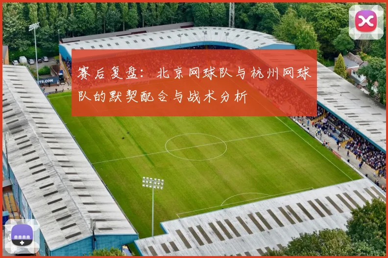 赛后复盘：北京网球队与杭州网球队的默契配合与战术分析